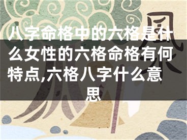 八字命格中的六格是什么女性的六格命格有何特点,六格八字什么意思