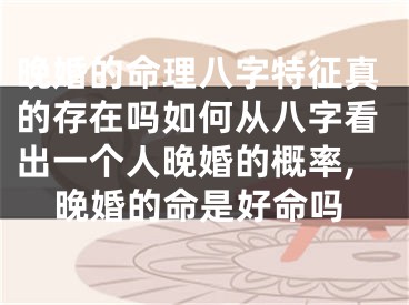 晚婚的命理八字特征真的存在吗如何从八字看出一个人晚婚的概率,晚婚的命是好命吗
