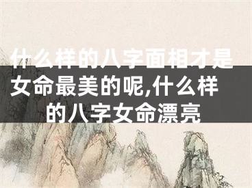什么样的八字面相才是女命最美的呢,什么样的八字女命漂亮