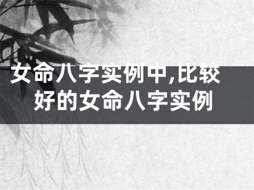 女命八字实例中,比较好的女命八字实例