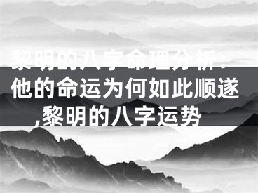 黎明的八字命理分析：他的命运为何如此顺遂,黎明的八字运势