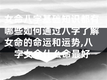 女命八字基础知识都有哪些如何通过八字了解女命的命运和运势,八字女命什么命最好