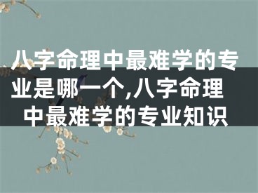 八字命理中最难学的专业是哪一个,八字命理中最难学的专业知识
