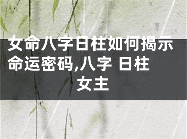 女命八字日柱如何揭示命运密码,八字 日柱女主