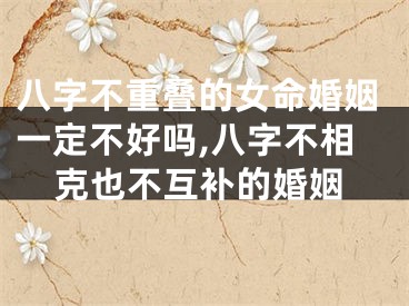 八字不重叠的女命婚姻一定不好吗,八字不相克也不互补的婚姻