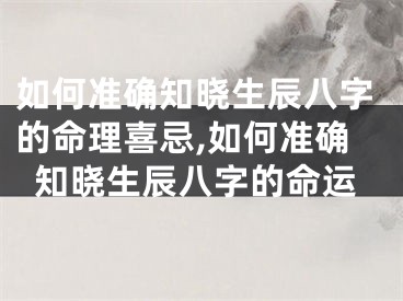 如何准确知晓生辰八字的命理喜忌,如何准确知晓生辰八字的命运