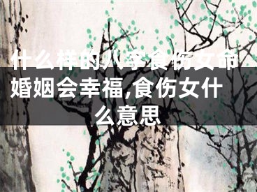 什么样的八字食伤女命婚姻会幸福,食伤女什么意思