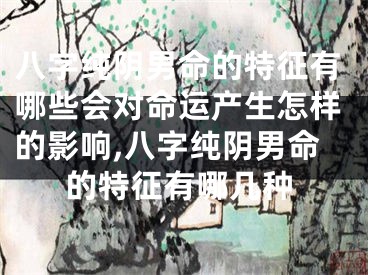 八字纯阴男命的特征有哪些会对命运产生怎样的影响,八字纯阴男命的特征有哪几种