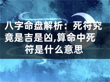 八字命盘解析：死符究竟是吉是凶,算命中死符是什么意思