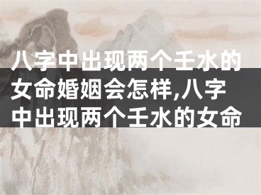 八字中出现两个壬水的女命婚姻会怎样,八字中出现两个壬水的女命