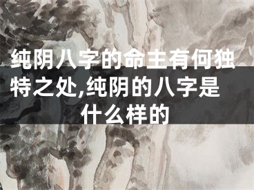 纯阴八字的命主有何独特之处,纯阴的八字是什么样的
