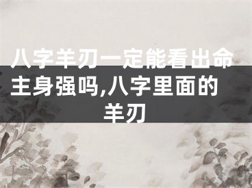 八字羊刃一定能看出命主身强吗,八字里面的羊刃