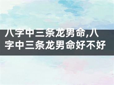 八字中三条龙男命,八字中三条龙男命好不好