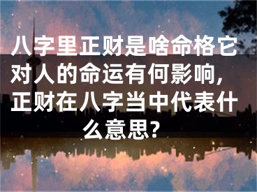 八字里正财是啥命格它对人的命运有何影响,正财在八字当中代表什么意思?
