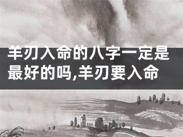 羊刃入命的八字一定是最好的吗,羊刃要入命