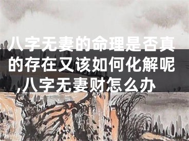 八字无妻的命理是否真的存在又该如何化解呢,八字无妻财怎么办