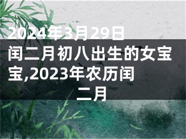 2024年3月29日闰二月初八出生的女宝宝,2023年农历闰二月
