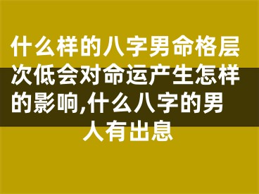什么样的八字男命格层次低会对命运产生怎样的影响,什么八字的男人有出息