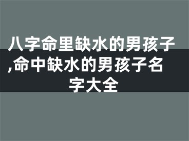 八字命里缺水的男孩子,命中缺水的男孩子名字大全