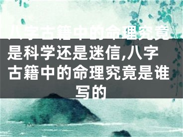 八字古籍中的命理究竟是科学还是迷信,八字古籍中的命理究竟是谁写的