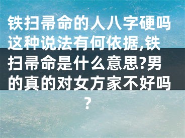 铁扫帚命的人八字硬吗这种说法有何依据,铁扫帚命是什么意思?男的真的对女方家不好吗?