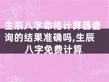 生辰八字命格计算器查询的结果准确吗,生辰八字免费计算