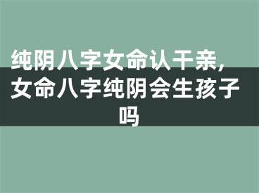 纯阴八字女命认干亲,女命八字纯阴会生孩子吗