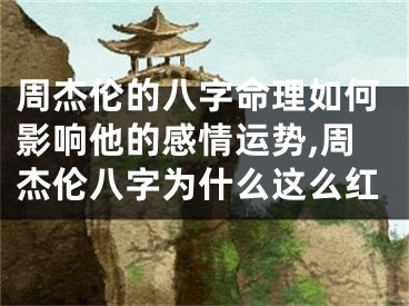 周杰伦的八字命理如何影响他的感情运势,周杰伦八字为什么这么红