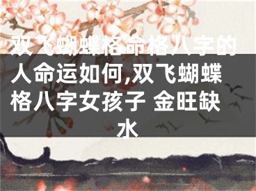 双飞蝴蝶格命格八字的人命运如何,双飞蝴蝶格八字女孩子 金旺缺水