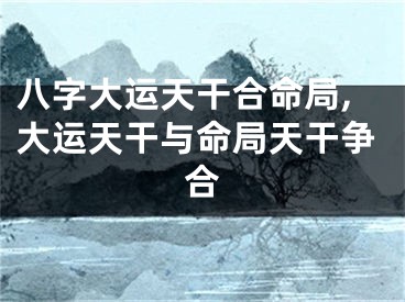 八字大运天干合命局,大运天干与命局天干争合