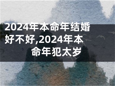 2024年本命年结婚好不好,2024年本命年犯太岁
