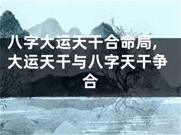 八字大运天干合命局,大运天干与八字天干争合
