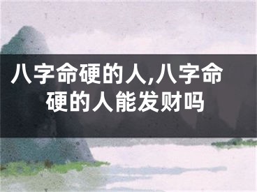 八字命硬的人,八字命硬的人能发财吗