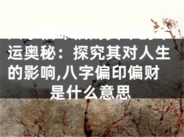 八字偏印偏财女命的命运奥秘：探究其对人生的影响,八字偏印偏财是什么意思