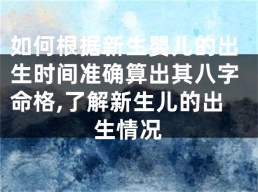 如何根据新生婴儿的出生时间准确算出其八字命格,了解新生儿的出生情况