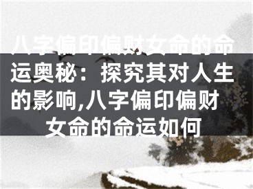 八字偏印偏财女命的命运奥秘：探究其对人生的影响,八字偏印偏财女命的命运如何