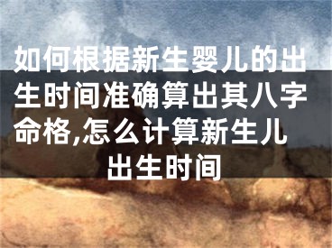 如何根据新生婴儿的出生时间准确算出其八字命格,怎么计算新生儿出生时间