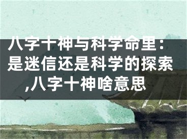 八字十神与科学命里：是迷信还是科学的探索,八字十神啥意思