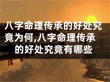 八字命理传承的好处究竟为何,八字命理传承的好处究竟有哪些