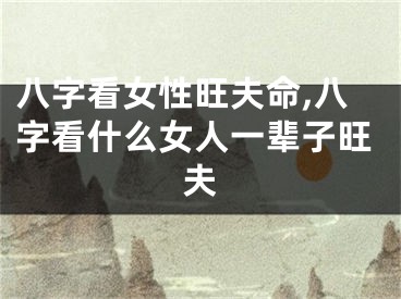 八字看女性旺夫命,八字看什么女人一辈子旺夫