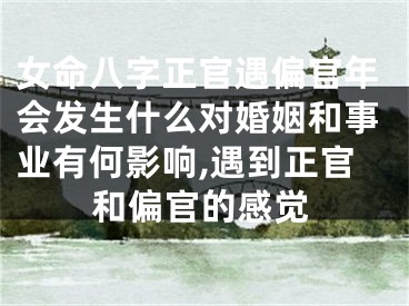 女命八字正官遇偏官年会发生什么对婚姻和事业有何影响,遇到正官和偏官的感觉