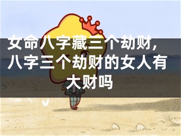 女命八字藏三个劫财,八字三个劫财的女人有大财吗
