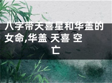 八字带天喜星和华盖的女命,华盖 天喜 空亡