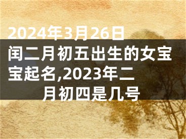 2024年3月26日闰二月初五出生的女宝宝起名,2023年二月初四是几号