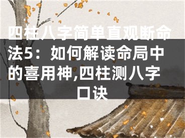 四柱八字简单直观断命法5：如何解读命局中的喜用神,四柱测八字口诀