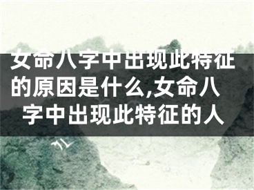女命八字中出现此特征的原因是什么,女命八字中出现此特征的人