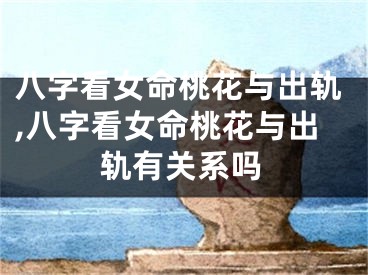 八字看女命桃花与出轨,八字看女命桃花与出轨有关系吗