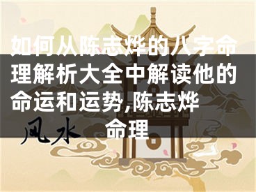 如何从陈志烨的八字命理解析大全中解读他的命运和运势,陈志烨 命理