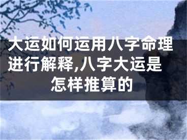 大运如何运用八字命理进行解释,八字大运是怎样推算的