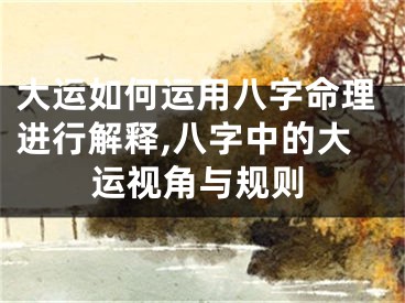 大运如何运用八字命理进行解释,八字中的大运视角与规则